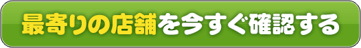 最寄りの店舗を今すぐ確認する